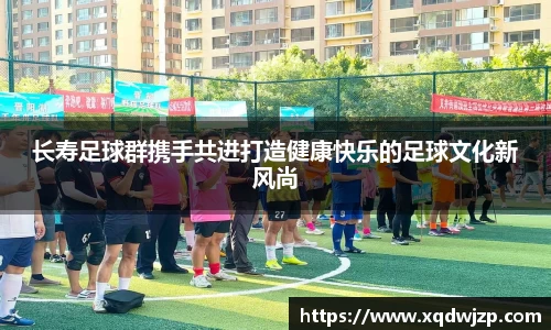 长寿足球群携手共进打造健康快乐的足球文化新风尚